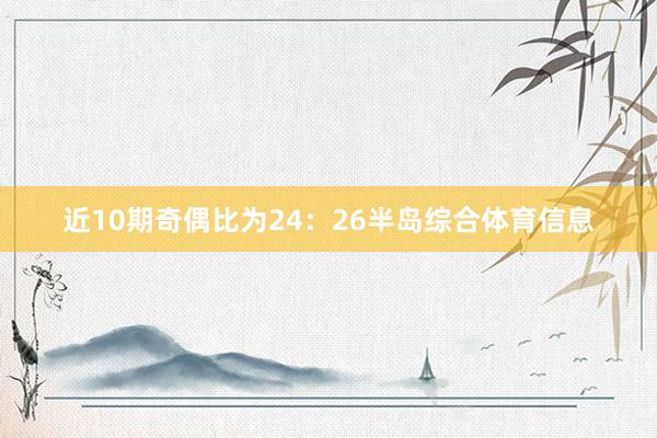 近10期奇偶比为24：26半岛综合体育信息