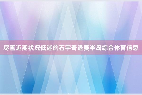 尽管近期状况低迷的石宇奇退赛半岛综合体育信息