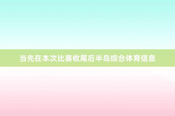 当先在本次比赛收尾后半岛综合体育信息