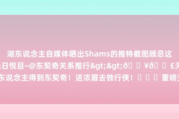 湖东说念主自媒体晒出Shams的推特截图顾忌这个幸福的日子：1周月顾忌日悦目~@东契奇关系推行>>💥💣天地级重磅交往：湖东说念主得到东契奇！送浓眉去独行侠！			重磅交往！东契奇和浓眉互换东家！    体育录像/图片